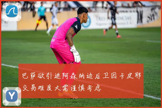 巴萨欲引进阿森纳边后卫因卡皮耶交易难度大需谨慎考虑