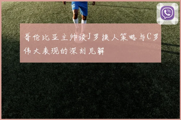哥伦比亚主帅谈J罗换人策略与C罗伟大表现的深刻见解