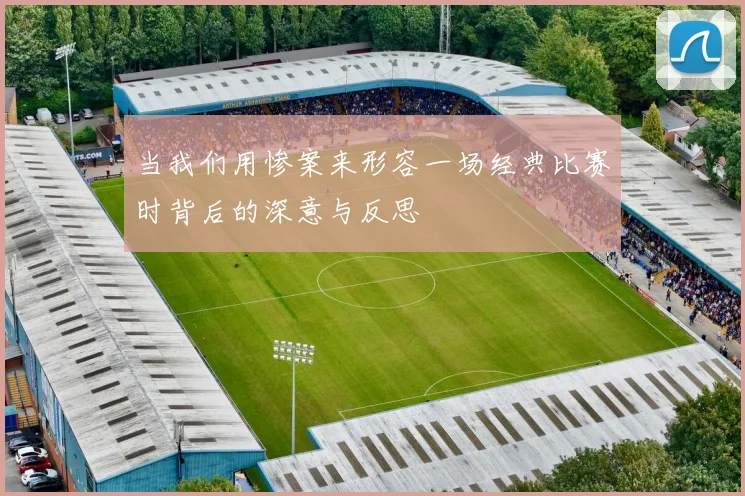 当我们用惨案来形容一场经典比赛时背后的深意与反思
