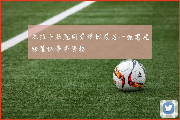 本菲卡欧冠前景堪忧最后一轮需逆转葡体争夺资格
