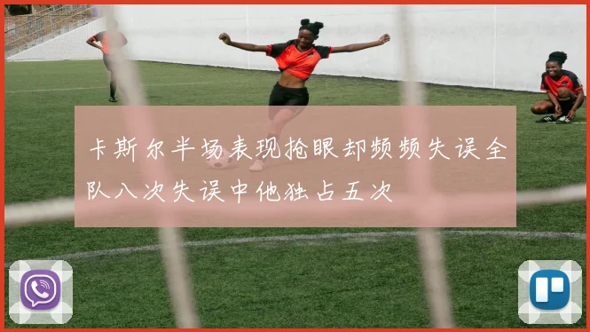 卡斯尔半场表现抢眼却频频失误全队八次失误中他独占五次