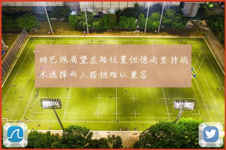 姆巴佩渴望左路位置但德尚坚持战术选择两人搭档难以兼容