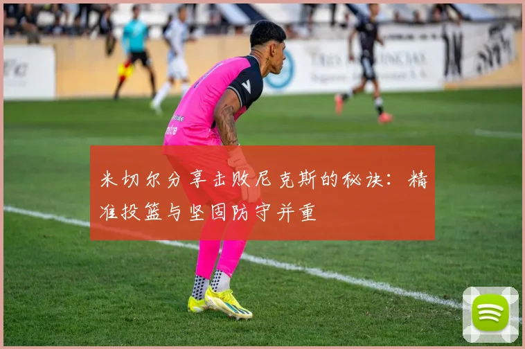 米切尔分享击败尼克斯的秘诀：精准投篮与坚固防守并重