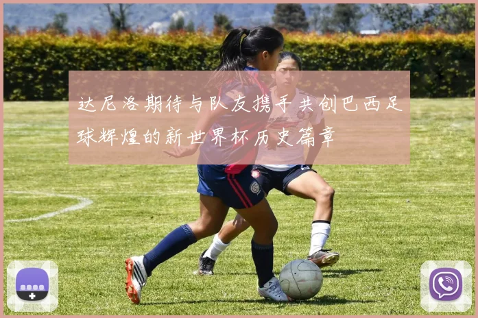 达尼洛期待与队友携手共创巴西足球辉煌的新世界杯历史篇章