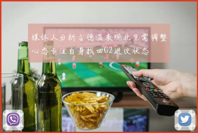 媒体人分析古德温表现北京需调整心态专注自身找回G2进攻状态