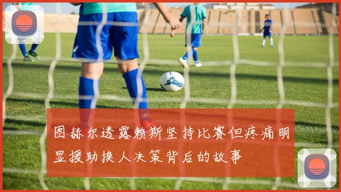 图赫尔透露赖斯坚持比赛但疼痛明显援助换人决策背后的故事
