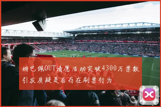 姆巴佩OUT请愿活动突破4300万票数引发质疑是否存在刷票行为
