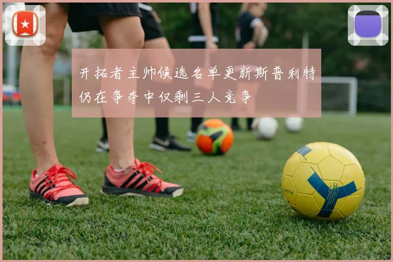 开拓者主帅候选名单更新斯普利特仍在争夺中仅剩三人竞争