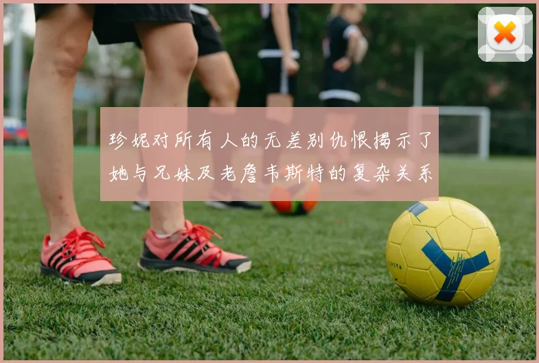 珍妮对所有人的无差别仇恨揭示了她与兄妹及老詹韦斯特的复杂关系