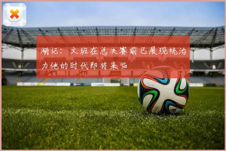 湖记：文班在总决赛前已展现统治力他的时代即将来临