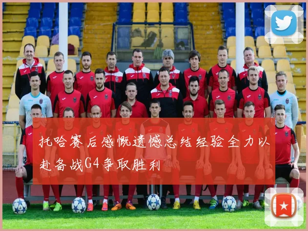 托哈赛后感慨遗憾总结经验全力以赴备战G4争取胜利