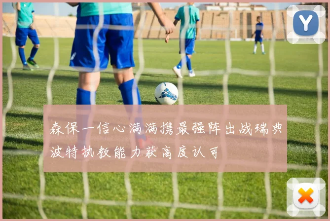 森保一信心满满携最强阵出战瑞典波特执教能力获高度认可