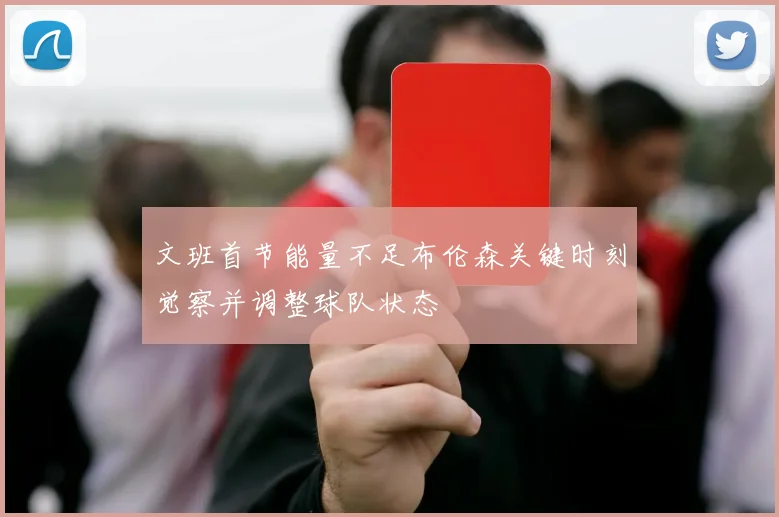 文班首节能量不足布伦森关键时刻觉察并调整球队状态