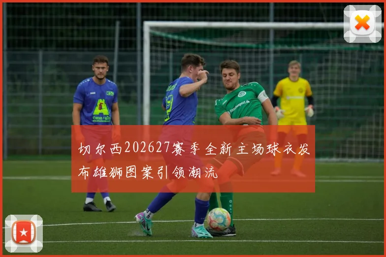 切尔西202627赛季全新主场球衣发布雄狮图案引领潮流