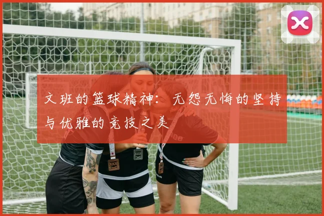 文班的篮球精神：无怨无悔的坚持与优雅的竞技之美