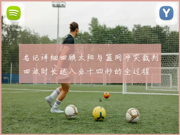 名记详细回顾太阳与篮网冲突裁判回放时长达八分十四秒的全过程