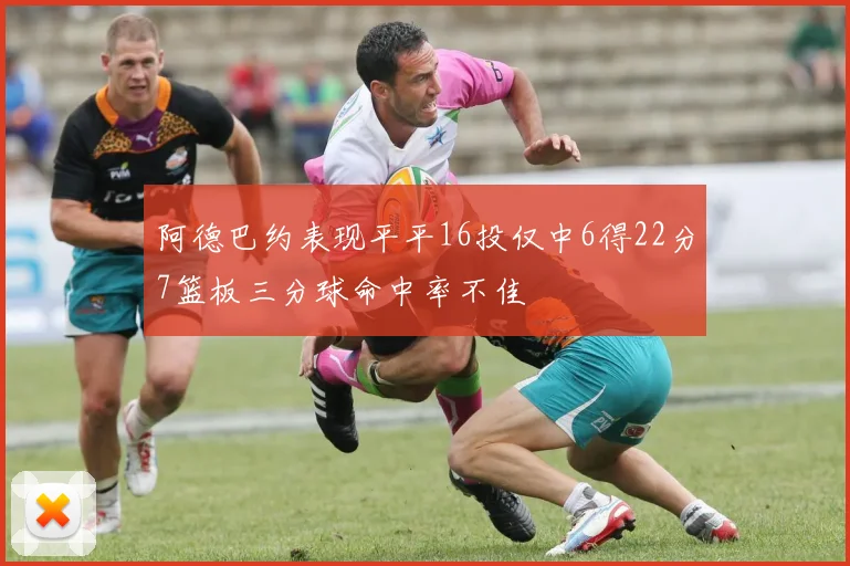 阿德巴约表现平平16投仅中6得22分7篮板三分球命中率不佳