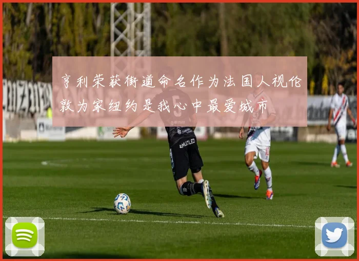 亨利荣获街道命名作为法国人视伦敦为家纽约是我心中最爱城市