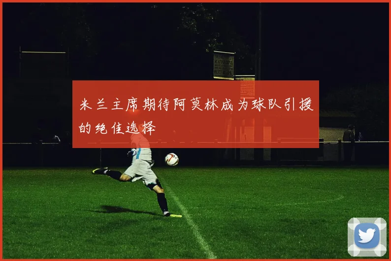米兰主席期待阿莫林成为球队引援的绝佳选择