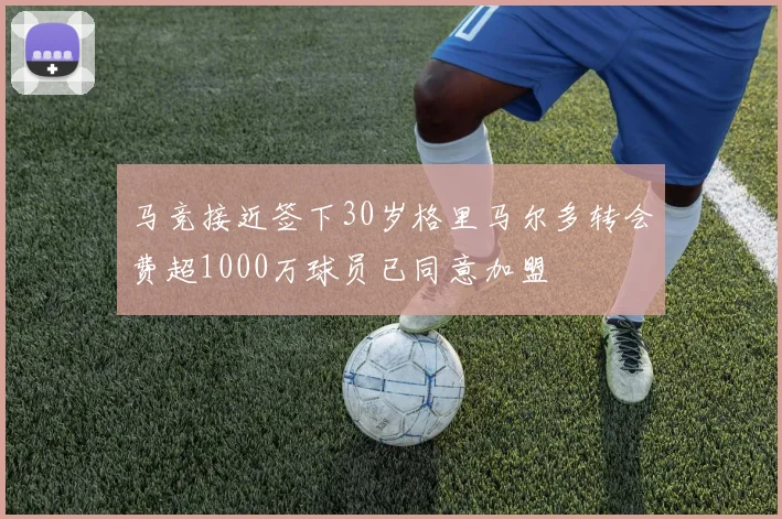 马竞接近签下30岁格里马尔多转会费超1000万球员已同意加盟