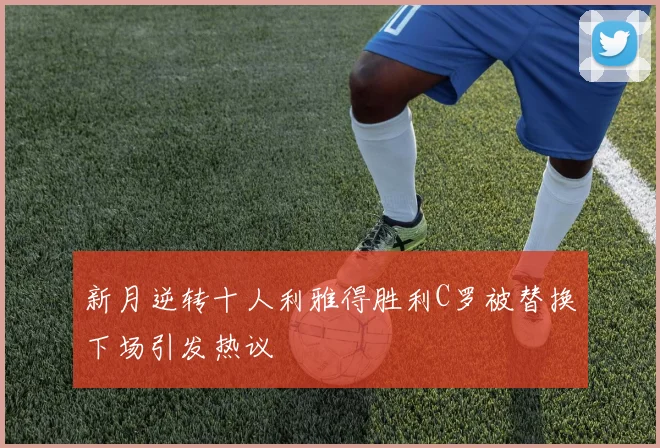 新月逆转十人利雅得胜利C罗被替换下场引发热议
