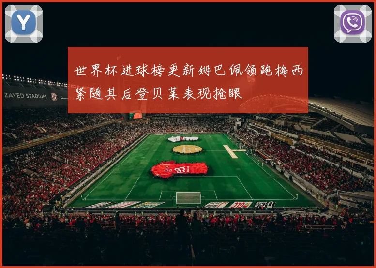 世界杯进球榜更新姆巴佩领跑梅西紧随其后登贝莱表现抢眼