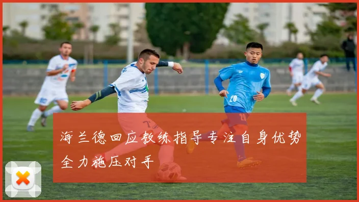 海兰德回应教练指导专注自身优势全力施压对手