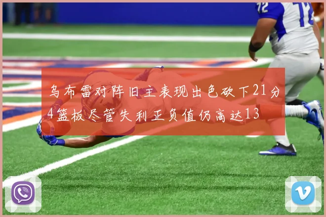 乌布雷对阵旧主表现出色砍下21分4篮板尽管失利正负值仍高达13