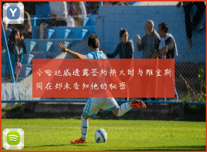 小哈达威透露签约热火时与维金斯同在却未告知他的秘密