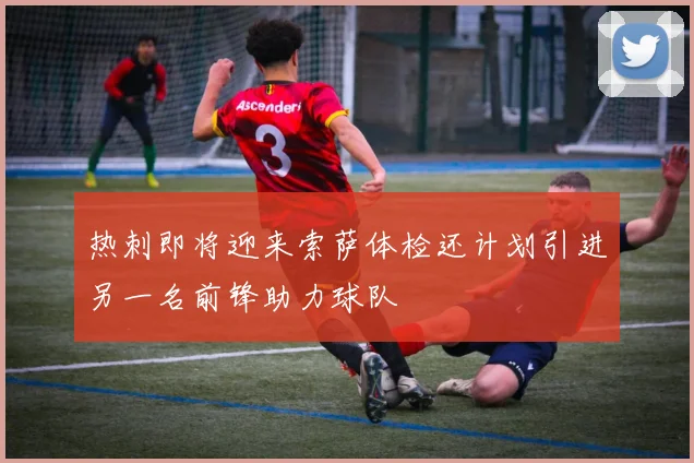 热刺即将迎来索萨体检还计划引进另一名前锋助力球队