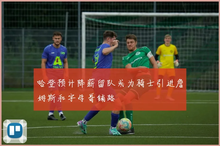 哈登预计降薪留队或为骑士引进詹姆斯和字母哥铺路