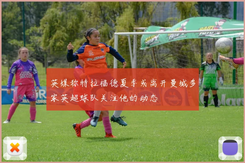 英媒称特拉福德夏季或离开曼城多家英超球队关注他的动态