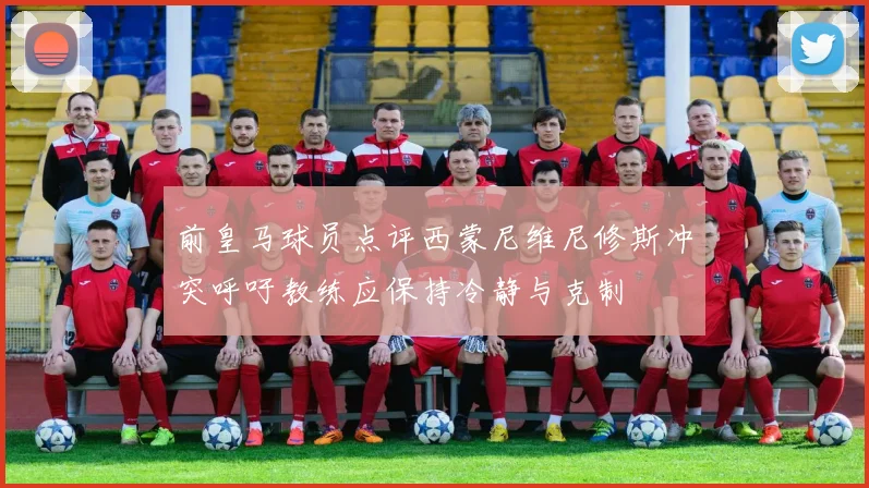 前皇马球员点评西蒙尼维尼修斯冲突呼吁教练应保持冷静与克制