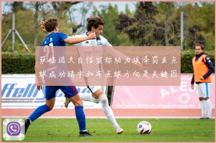 萨福诺夫自信宣称助力埃泽罚丢点球成功猜中加布点球方向是关键因素