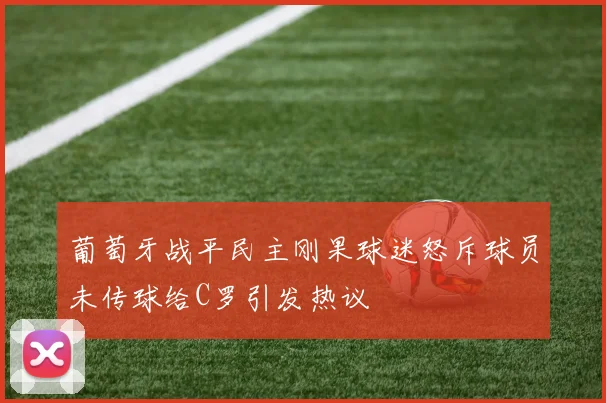 葡萄牙战平民主刚果球迷怒斥球员未传球给C罗引发热议