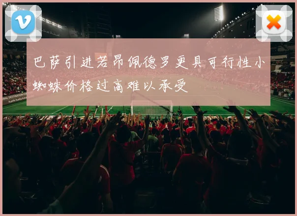 巴萨引进若昂佩德罗更具可行性小蜘蛛价格过高难以承受